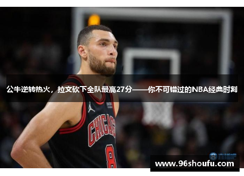 公牛逆转热火，拉文砍下全队最高27分——你不可错过的NBA经典时刻